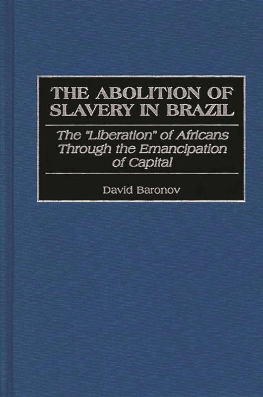 The Abolition of Slavery in Brazil: The Liberation of Africans Through the Emancipation of Capital: 17 (Contributions in Latin American Studies)