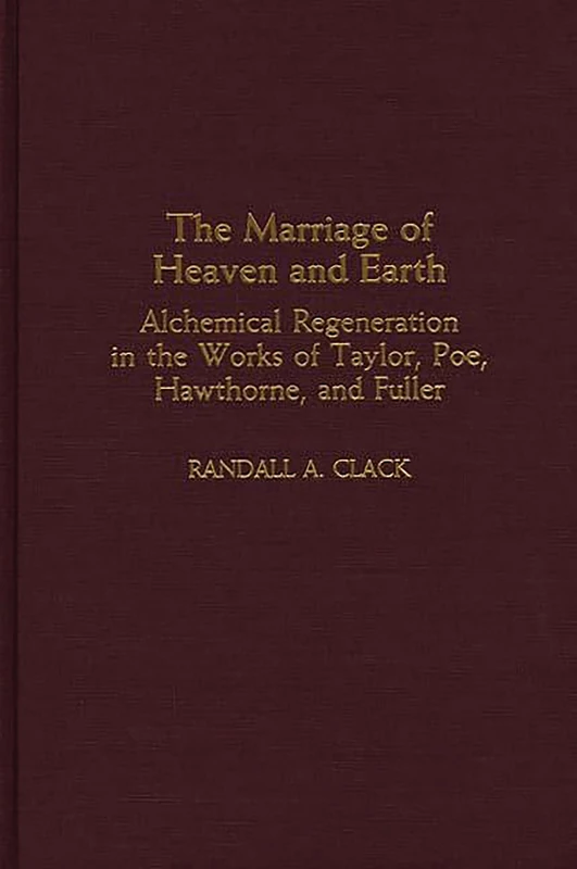 The Marriage of Heaven and Earth: Alchemical Regeneration in the Works of Taylor, Poe, Hawthorne, and Fuller: 6 (Contributions to the Study of American Literature)