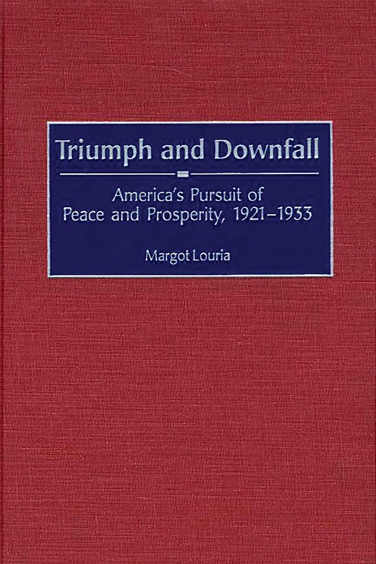 Triumph and Downfall: America's Pursuit of Peace and Prosperity, 1921-1933: 75 (Contributions to the Study of World History)