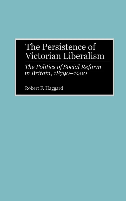 The Persistence of Victorian Liberalism: The Politics of Social Reform in Britain, 1870-1900: 77 (Contributions to the Study of World History)