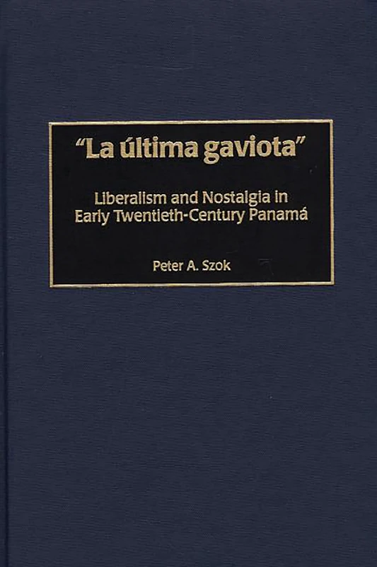 La última gaviota: Liberalism and Nostalgia in Early Twentieth-Century Panama: 21 (Contributions in Latin American Studies)