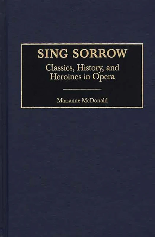 Sing Sorrow: Classics, History, and Heroines in Opera: 62 (Contributions to the Study of Music and Dance)
