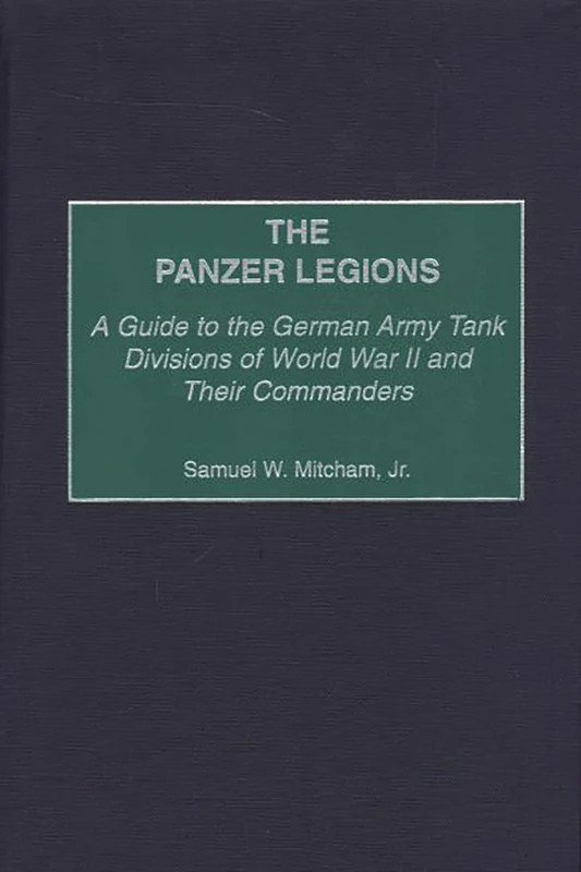 The Panzer Legions: A Guide to the German Army Tank Divisions of World War II and Their Commanders
