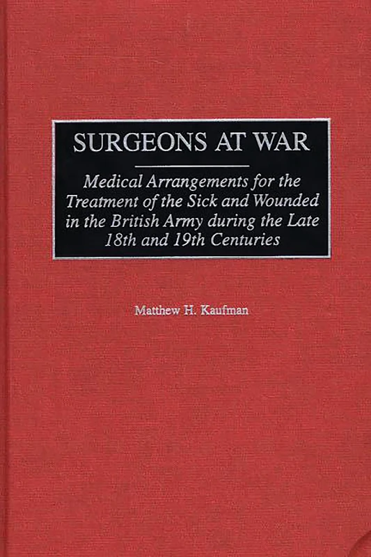 Surgeons at War: Medical Arrangements for the Treatment of the Sick and Wounded in the British Army during the late 18th and 19th Centuries: 205 (Contributions in Military Studies)