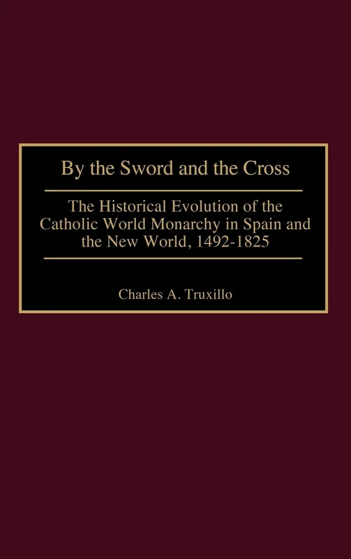 By the Sword and the Cross: The Historical Evolution of the Catholic World Monarchy in Spain and the New World, 1492-1825: 85 (Contributions to the Study of World History)