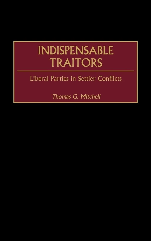 Indispensable Traitors: Liberal Parties in Settler Conflicts: 44 (Contributions in Comparative Colonial Studies)