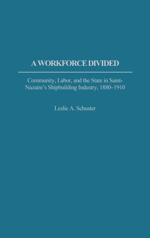 A Workforce Divided: Community, Labor, and the State in Saint-Nazaire's Shipbuilding Industry, 1880-1910: 58 (Contributions in Labor Studies)