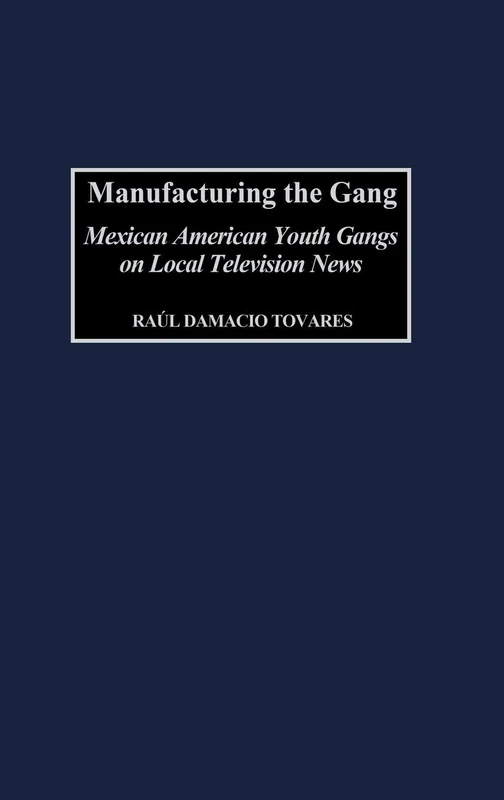 Manufacturing the Gang: Mexican American Youth Gangs on Local Television News: 63 (Contributions to the Study of Mass Media and Communications)