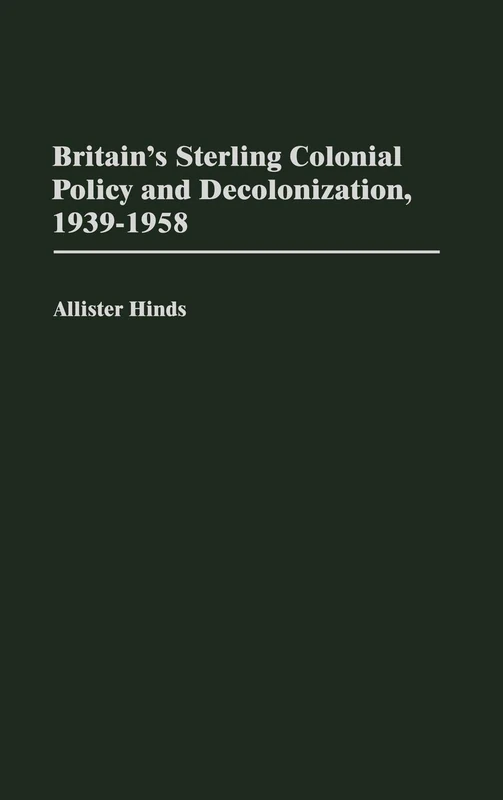 Britain's Sterling Colonial Policy and Decolonization, 1939-1958: 42 (Contributions in Comparative Colonial Studies)