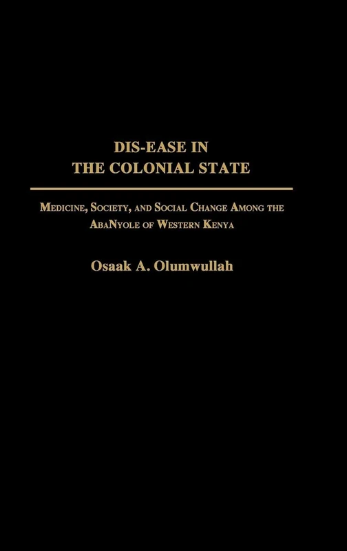 Dis-ease in the Colonial State: Medicine, Society, and Social Change Among the AbaNyole of Western Kenya: 47 (Contributions in Medical Studies)