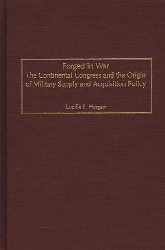Forged in War: The Continental Congress and the Origin of Military Supply and Acquisition Policy: 219 (Contributions in Military Studies)