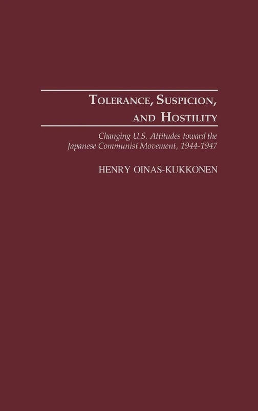 Tolerance, Suspicion, and Hostility: Changing U.S. Attitudes toward the Japanese Communist Movement, 1944-1947: 101 (Contributions to the Study of World History)