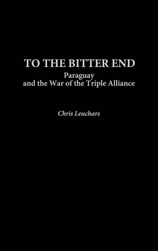 To the Bitter End: Paraguay and the War of the Triple Alliance: 223 (Contributions in Military Studies)