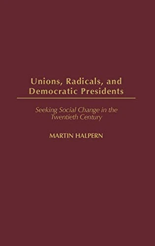 Unions, Radicals, and Democratic Presidents: Seeking Social Change in the Twentieth Century: 201 (Contributions in American History)