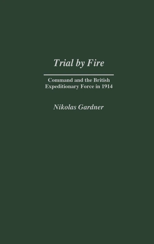 Trial by Fire: Command and the British Expeditionary Force in 1914: 227 (Contributions in Military Studies)