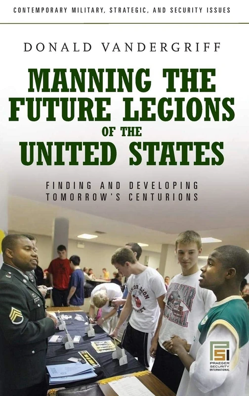 Manning the Future Legions of the United States: Finding and Developing Tomorrow's Centurions (Contemporary Military, Strategic, and Security Issues)