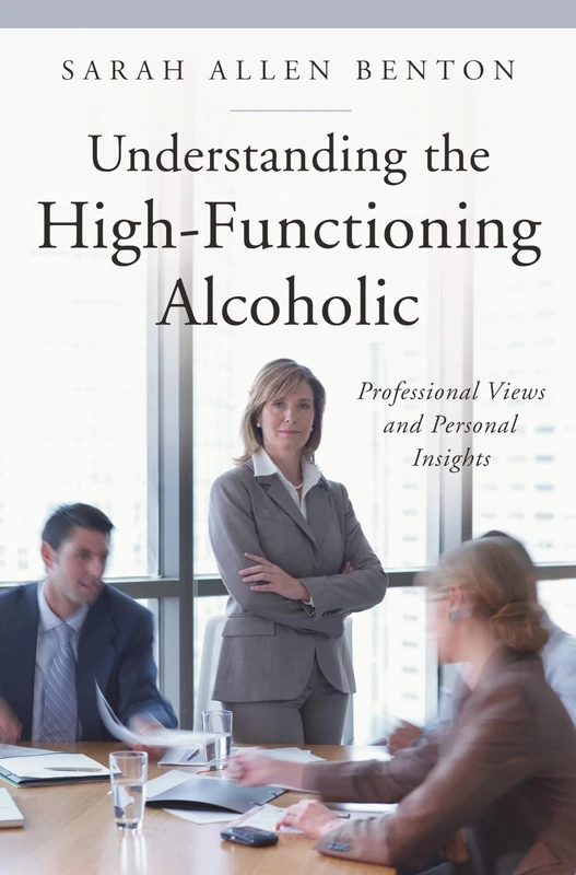 Understanding the High-Functioning Alcoholic: Professional Views and Personal Insights (The Praeger Series on Contemporary Health and Living)