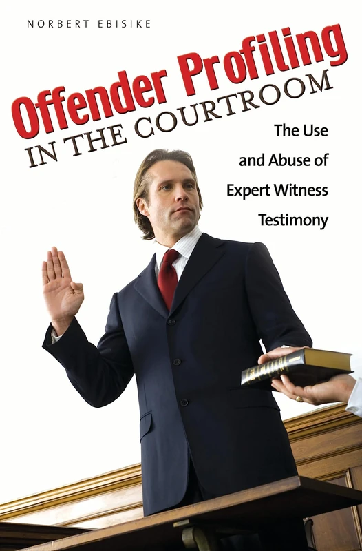 Offender Profiling in the Courtroom: The Use and Abuse of Expert Witness Testimony