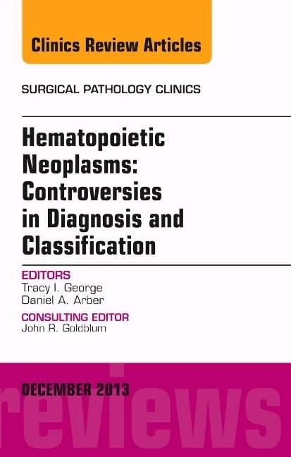 Hematopoietic Neoplasms: Controversies in Diagnosis and Classification, An Issue of Surgical Pathology Clinics (Volume 6-4) (The Clinics: Surgery, Volume 6-4)