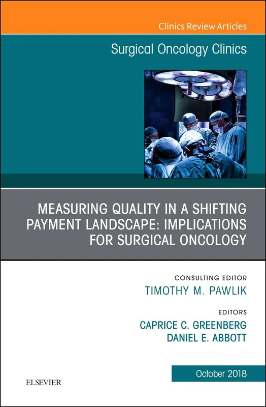Measuring Quality in a Shifting Payment Landscape: Implications for Surgical Oncology, An Issue of Surgical Oncology Clinics of North America (Volume 27-4) (The Clinics: Surgery, Volume 27-4)
