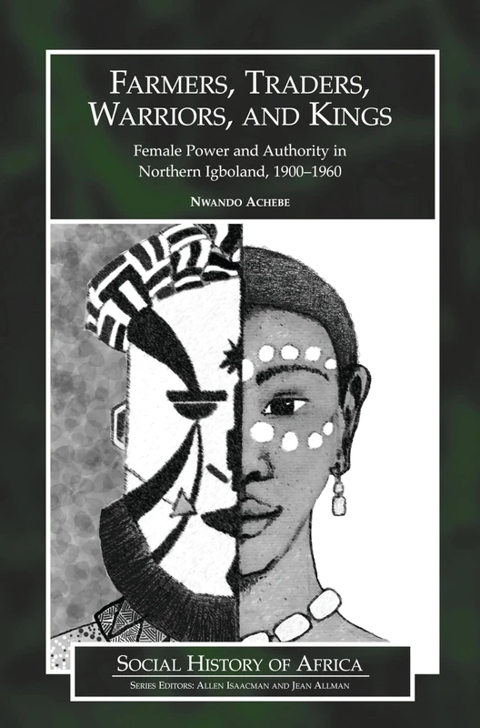 Farmers, Traders, Warriors, and Kings: Female Power and Authority in Northern Igboland, 1900-1960 (Social History of Africa)