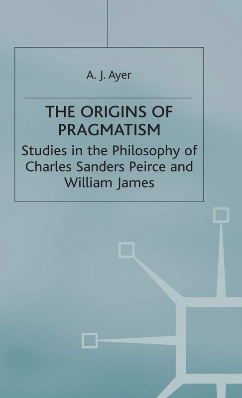 The Origins of Pragmatism: Studies in the Philosophy of Charles Sanders Peirce and William James