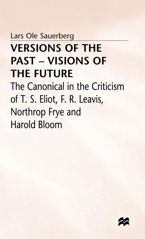 Versions of the Past ― Visions of the Future: The Canonical in the Criticism of T. S. Eliot, F. R. Leavis, Northrop Frye and Harold Bloom