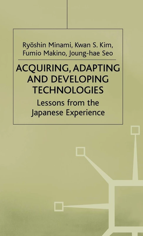 Acquiring, Adapting and Developing Technologies: Lessons from the Japanese Experience (Studies in the Modern Japanese Economy)