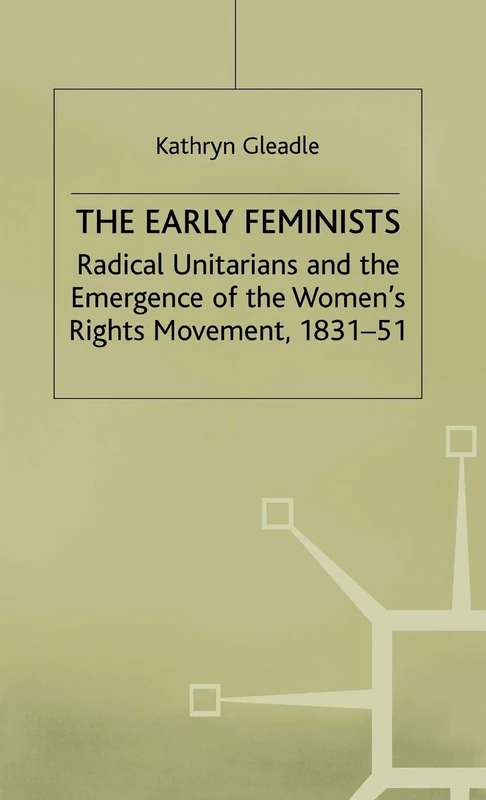 The Early Feminists: Radical Unitarians and the Emergence of the Women's Rights Movement, 1831-51 (Studies in Gender History)