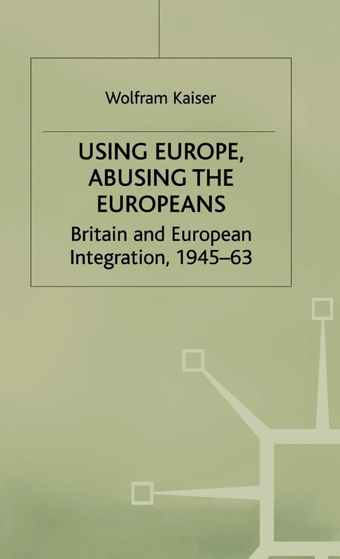 Using Europe, Abusing the Europeans: Britain and European Integration, 1945-63 (Contemporary History in Context)
