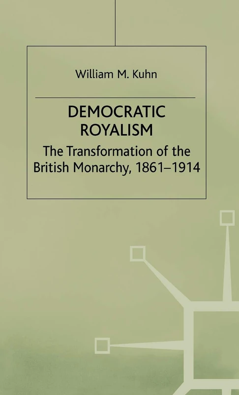 Democratic Royalism: The Transformation of the British Monarchy, 1861-1914 (Studies in Modern History)