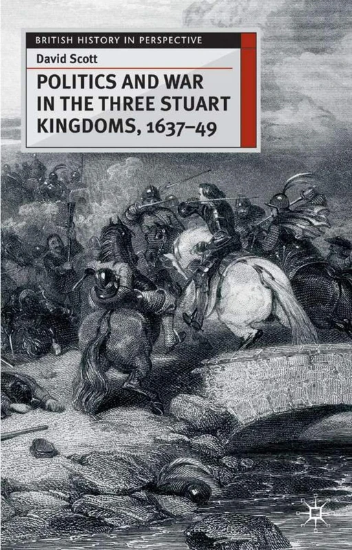 Politics and War in the Three Stuart Kingdoms, 1637-49: 25 (British History in Perspective)