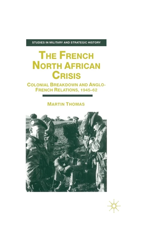 The French North African Crisis: Colonial Breakdown and Anglo-French Relations, 1945–62 (Studies in Military and Strategic History)