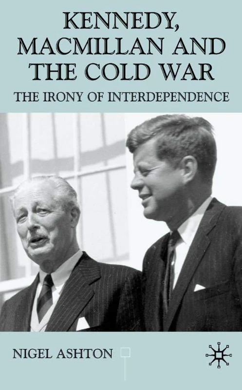 Kennedy, Macmillan and the Cold War: The Irony of Interdependence (Contemporary History in Context)