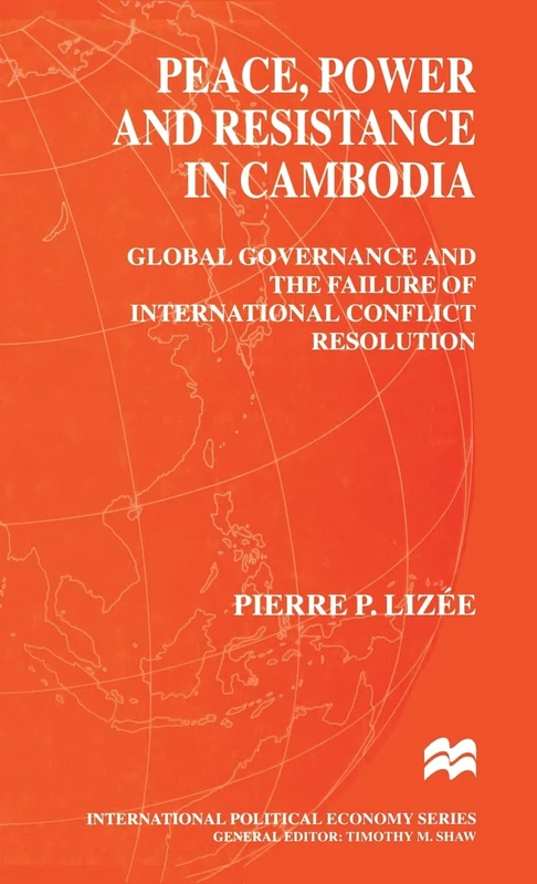 Peace, Power and Resistance in Cambodia: Global Governance and the Failure of International Conflict Resolution (International Political Economy Series)