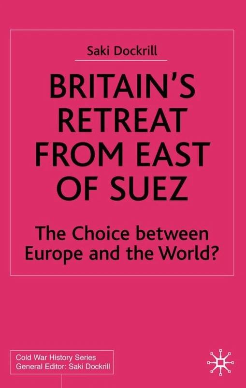 Britain’s Retreat from East of Suez: The Choice between Europe and the World? (Cold War History)