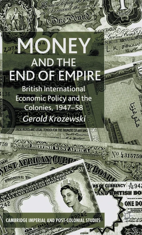 Money and the End of Empire: British International Economic Policy and the Colonies, 1947–58 (Cambridge Imperial and Post-Colonial Studies)