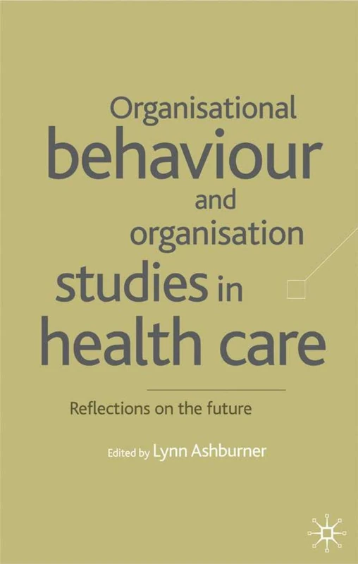 Organisational Behaviour and Organisation Studies in Health Care: Reflections on the Future (Organizational Behaviour in Healthcare)
