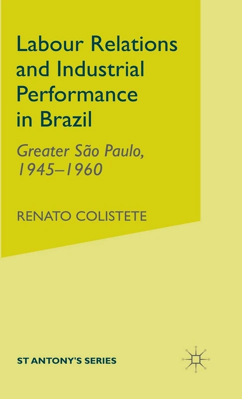 Labour Relations and Industrial Performance in Brazil: Greater Sao Paulo, 1945-1960 (St Antony's Series)