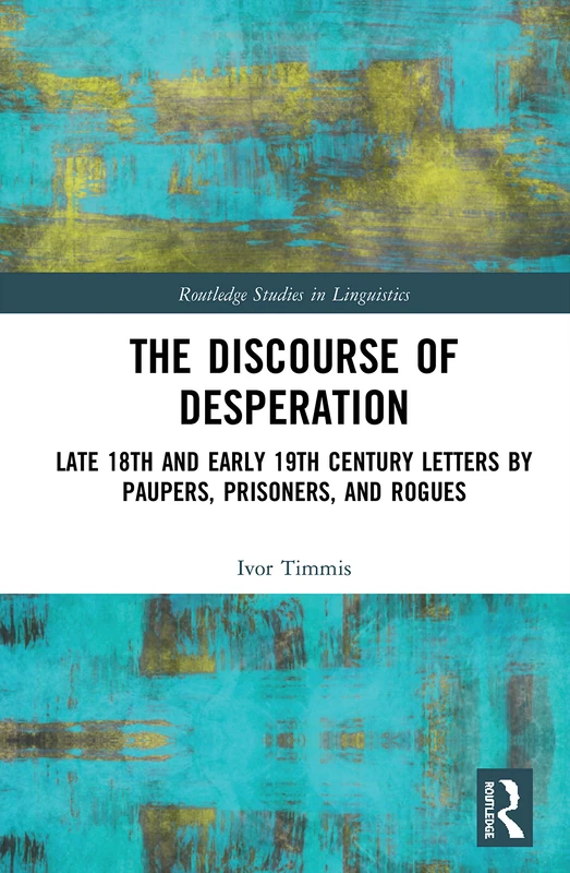 The Discourse of Desperation: Late 18th and Early 19th Century Letters by Paupers, Prisoners, and Rogues (Routledge Studies in Linguistics)