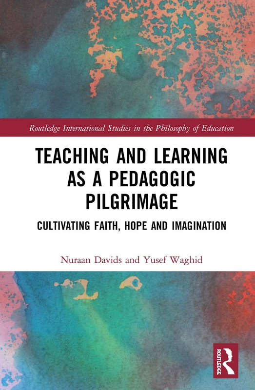 Teaching and Learning as a Pedagogic Pilgrimage: Cultivating Faith, Hope and Imagination (Routledge International Studies in the Philosophy of Education)