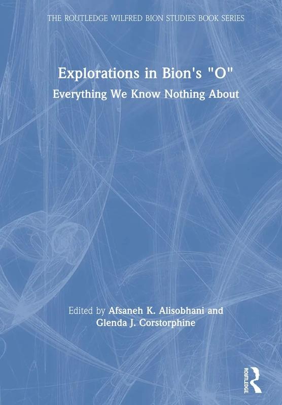 Explorations in Bion's 'O': Everything We Know Nothing About (The Routledge Wilfred R. Bion Studies Book Series)