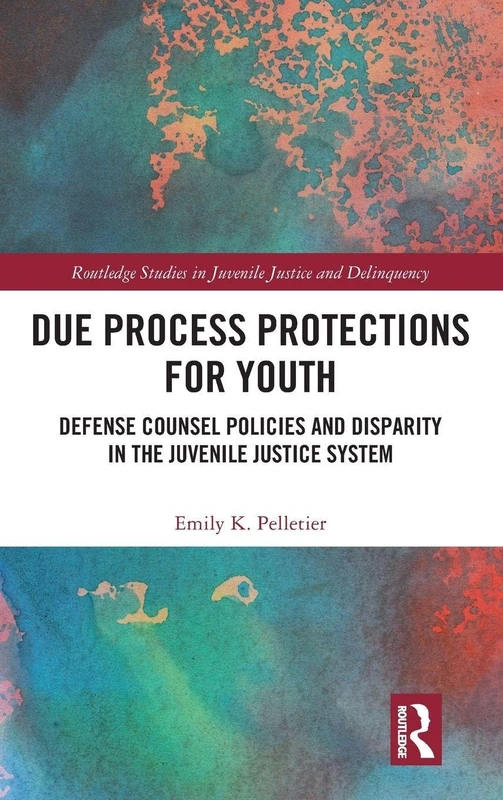 Due Process Protections for Youth: Defense Counsel Policies and Disparity in the Juvenile Justice System (Routledge Studies in Juvenile Justice and Delinquency)