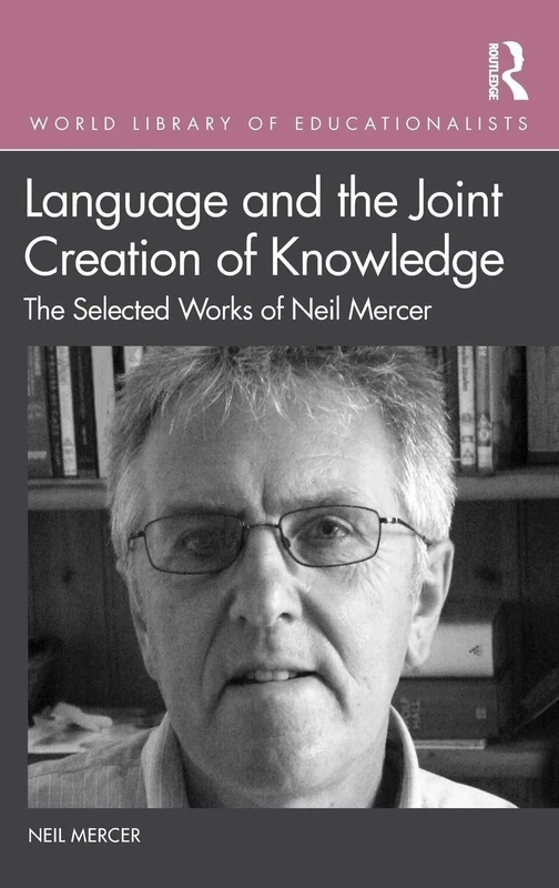 Language and the Joint Creation of Knowledge: The selected works of Neil Mercer (World Library of Educationalists)