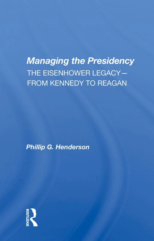 Routledge - Managing The Presidency: The Eisenhower Legacy