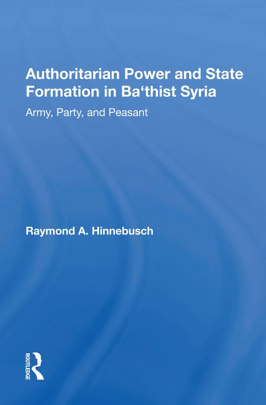 Authoritarian Power And State Formation In Ba`thist Syria: Army, Party, And Peasant