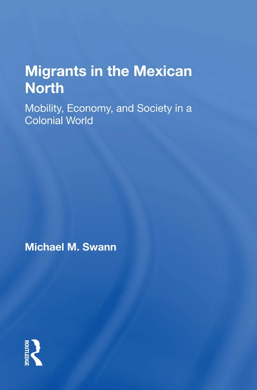 Migrants In The Mexican North: Mobility, Economy And Society In A Colonial World