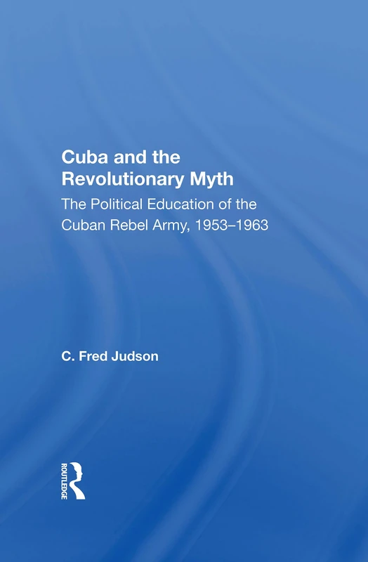 Cuba And The Revolutionary Myth: The Political Education Of The Cuban Rebel Army, 1953-1963