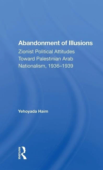 Abandonment Of Illusions: Zionist Political Attitudes Toward Palestinian Arab Nationalism, 1936-1939