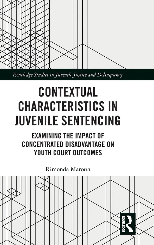 Contextual Characteristics in Juvenile Sentencing: Examining the Impact of Concentrated Disadvantage on Youth Court Outcomes (Routledge Studies in Juvenile Justice and Delinquency)